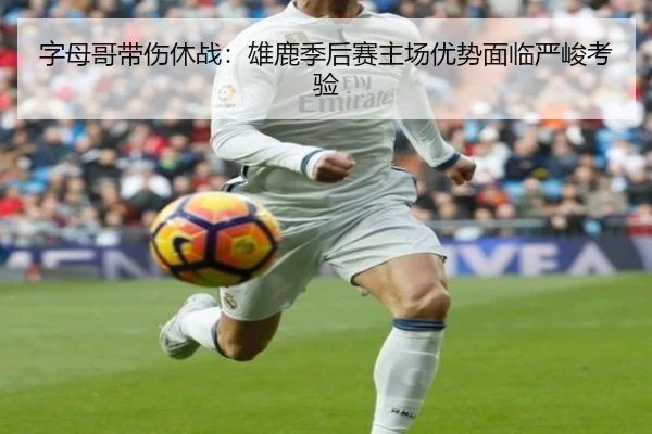 字母哥带伤休战：雄鹿季后赛主场优势面临严峻考验